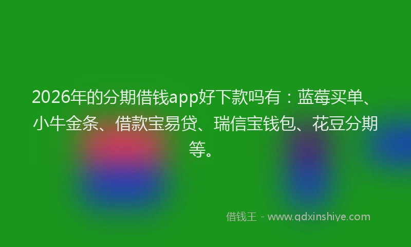 2026年的分期借钱app好下款吗有：蓝莓买单、小牛金条、借款宝易贷、瑞信宝钱包、花豆分期等。