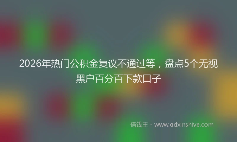 2026年热门公积金复议不通过等，盘点5个无视黑户百分百下款口子