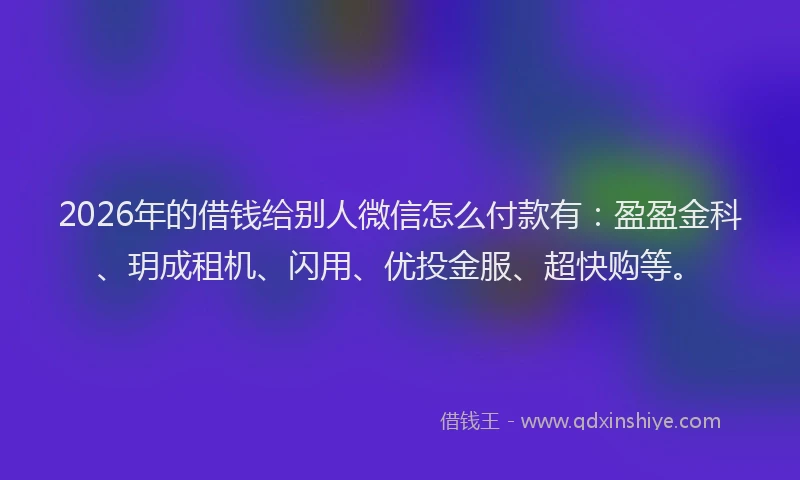 2026年的借钱给别人微信怎么付款有：盈盈金科、玥成租机、闪用、优投金服、超快购等。