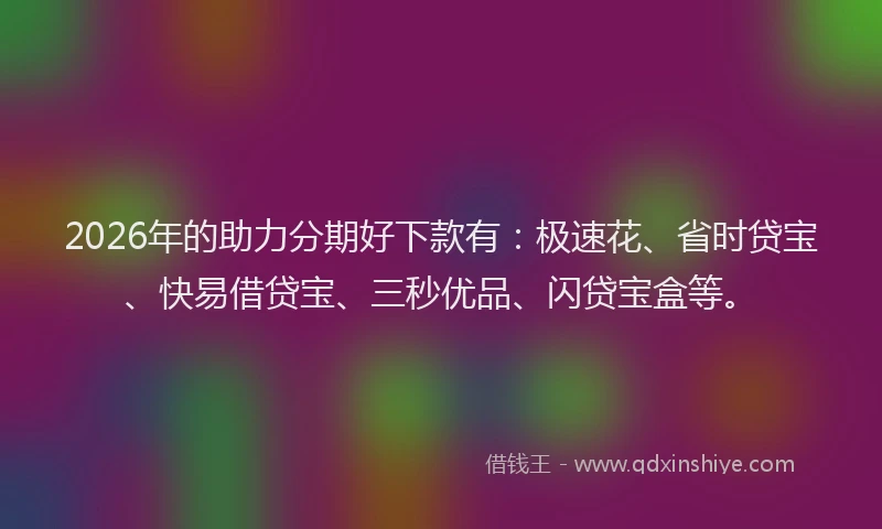 2026年的助力分期好下款有：极速花、省时贷宝、快易借贷宝、三秒优品、闪贷宝盒等。