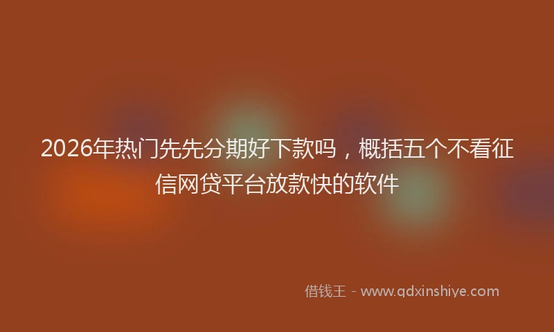 2026年热门先先分期好下款吗，概括五个不看征信网贷平台放款快的软件