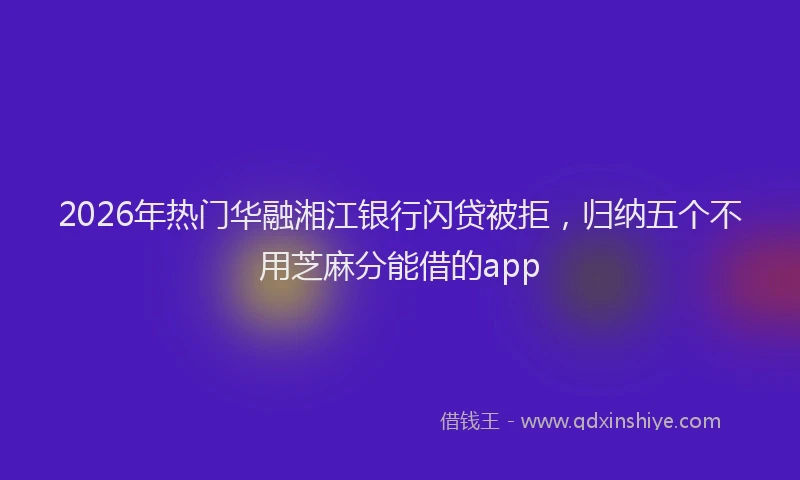 2026年热门华融湘江银行闪贷被拒，归纳五个不用芝麻分能借的app