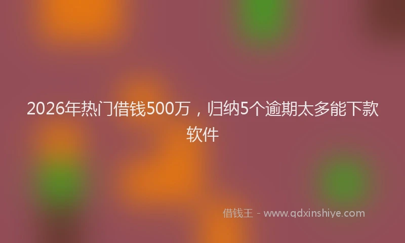 2026年热门借钱500万，归纳5个逾期太多能下款软件