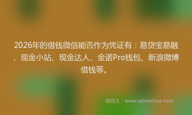 2026年的借钱微信能否作为凭证有：易贷宝易融、现金小站、现金达人、金诺Pro钱包、新浪微博借钱等。
