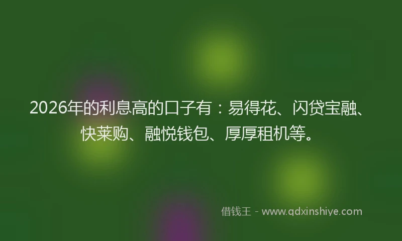 2026年的利息高的口子有：易得花、闪贷宝融、快莱购、融悦钱包、厚厚租机等。