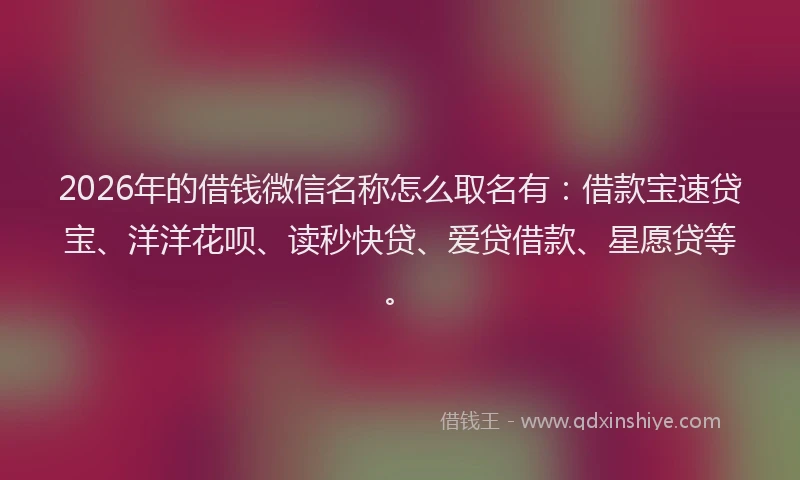2026年的借钱微信名称怎么取名有：借款宝速贷宝、洋洋花呗、读秒快贷、爱贷借款、星愿贷等。
