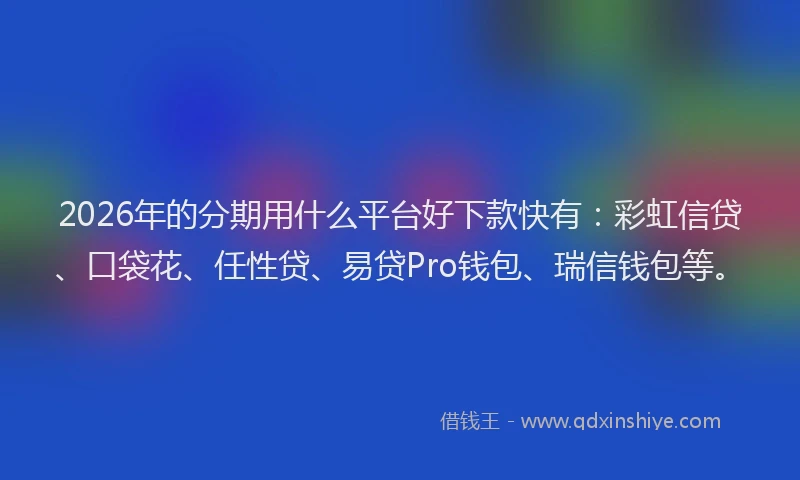 2026年的分期用什么平台好下款快有：彩虹信贷、口袋花、任性贷、易贷Pro钱包、瑞信钱包等。