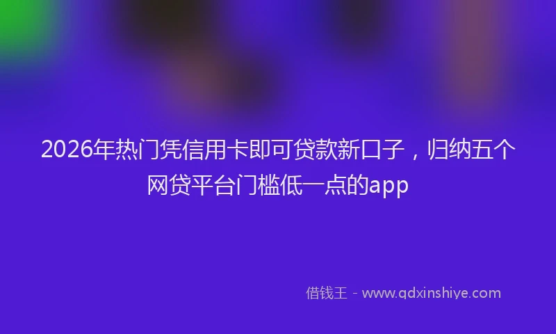 2026年热门凭信用卡即可贷款新口子，归纳五个网贷平台门槛低一点的app