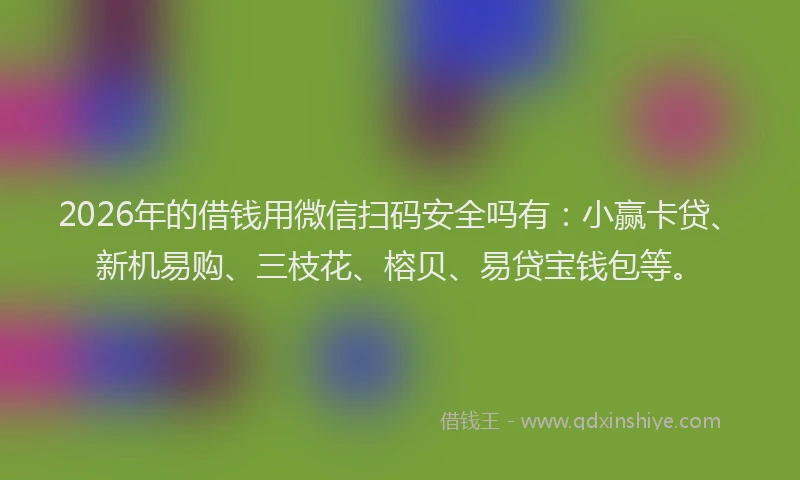 2026年的借钱用微信扫码安全吗有：小赢卡贷、新机易购、三枝花、榕贝、易贷宝钱包等。