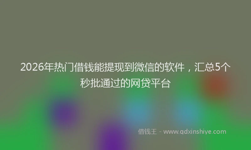 2026年热门借钱能提现到微信的软件，汇总5个秒批通过的网贷平台