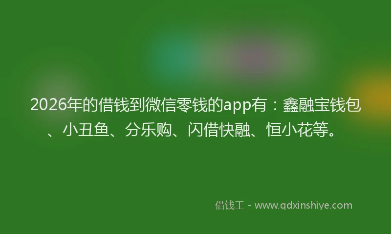 2026年的借钱到微信零钱的app有：鑫融宝钱包、小丑鱼、分乐购、闪借快融、恒小花等。