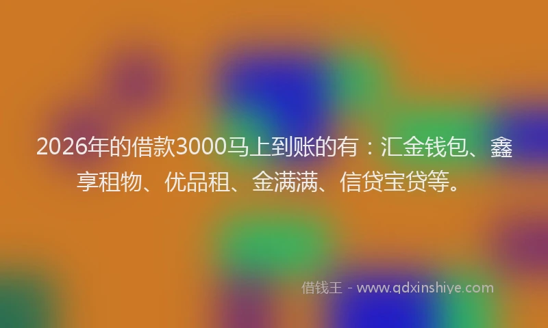 2026年的借款3000马上到账的有：汇金钱包、鑫享租物、优品租、金满满、信贷宝贷等。