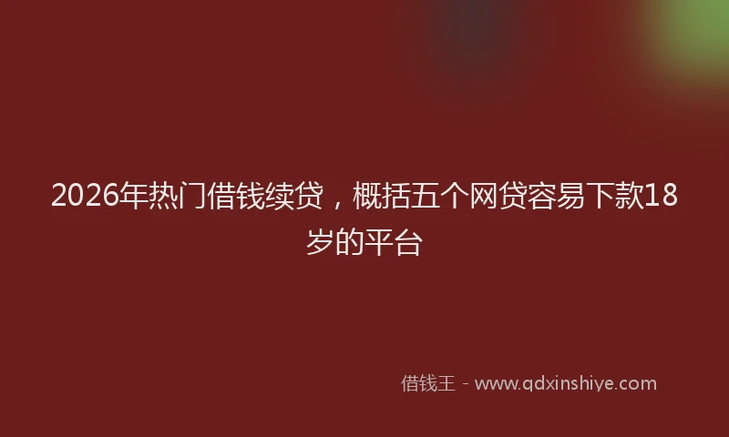 2026年热门借钱续贷，概括五个网贷容易下款18岁的平台