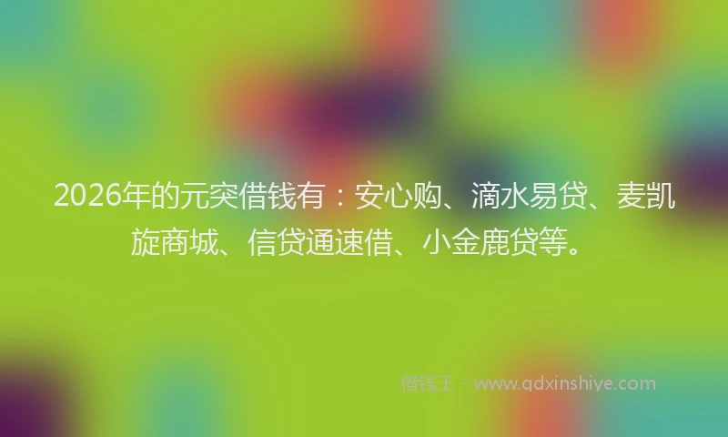 2026年的元突借钱有：安心购、滴水易贷、麦凯旋商城、信贷通速借、小金鹿贷等。