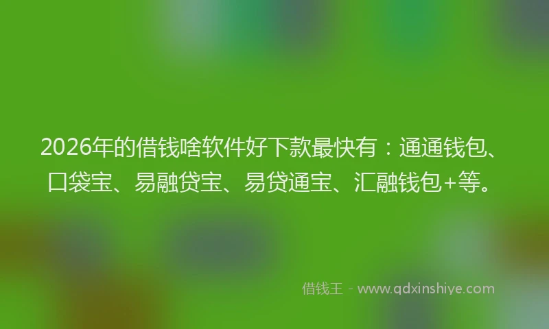 2026年的借钱啥软件好下款最快有：通通钱包、口袋宝、易融贷宝、易贷通宝、汇融钱包+等。