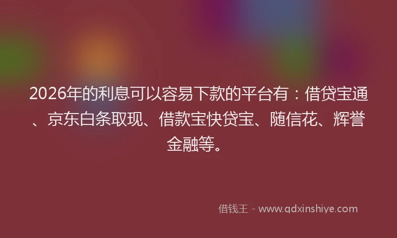 2026年的利息可以容易下款的平台有：借贷宝通、京东白条取现、借款宝快贷宝、随信花、辉誉金融等。