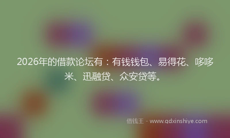 2026年的借款论坛有：有钱钱包、易得花、哆哆米、迅融贷、众安贷等。