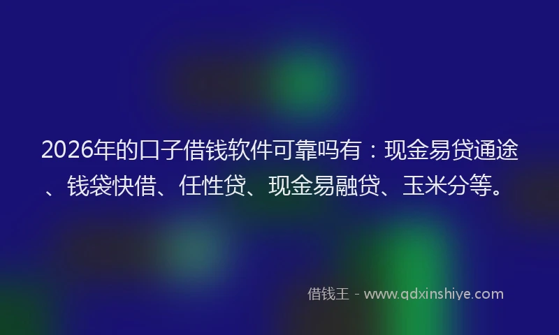 2026年的口子借钱软件可靠吗有：现金易贷通途、钱袋快借、任性贷、现金易融贷、玉米分等。