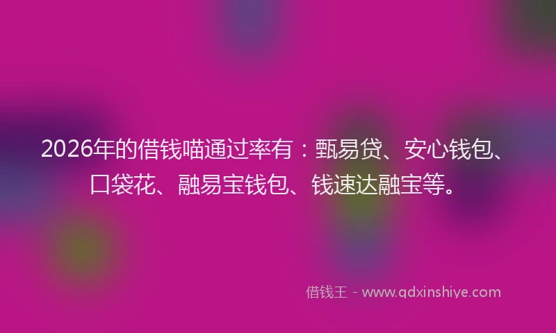 2026年的借钱喵通过率有：甄易贷、安心钱包、口袋花、融易宝钱包、钱速达融宝等。