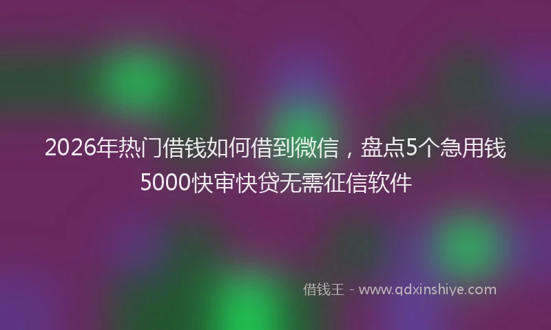 2026年热门借钱如何借到微信，盘点5个急用钱5000快审快贷无需征信软件