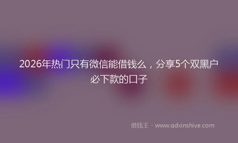 2026年热门只有微信能借钱么，分享5个双黑户必下款的口子