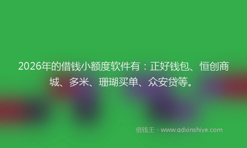 2026年的借钱小额度软件有：正好钱包、恒创商城、多米、珊瑚买单、众安贷等。