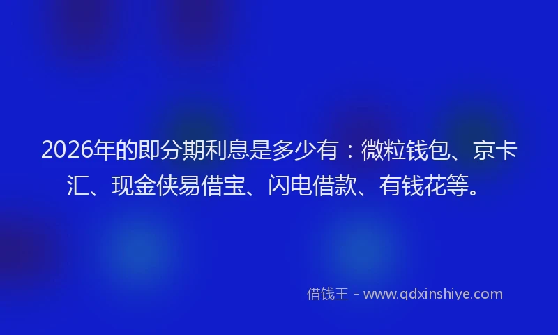 2026年的即分期利息是多少有：微粒钱包、京卡汇、现金侠易借宝、闪电借款、有钱花等。