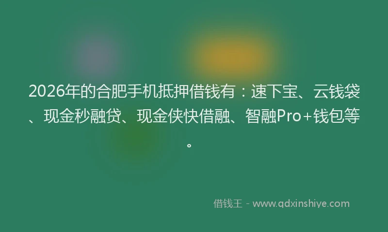 2026年的合肥手机抵押借钱有：速下宝、云钱袋、现金秒融贷、现金侠快借融、智融Pro+钱包等。