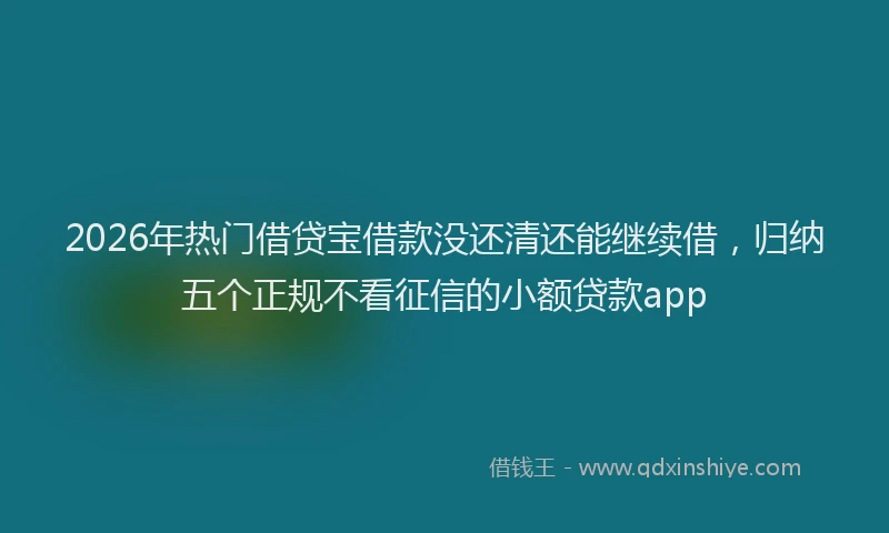 2026年热门借贷宝借款没还清还能继续借，归纳五个正规不看征信的小额贷款app