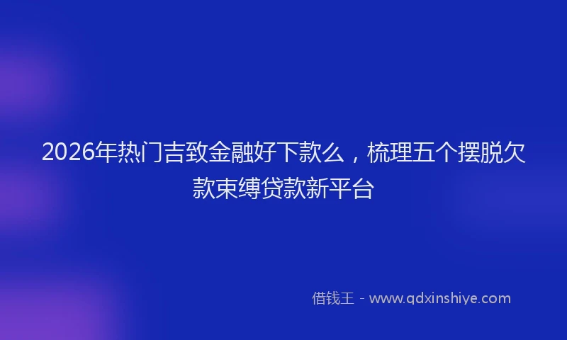 2026年热门吉致金融好下款么，梳理五个摆脱欠款束缚贷款新平台