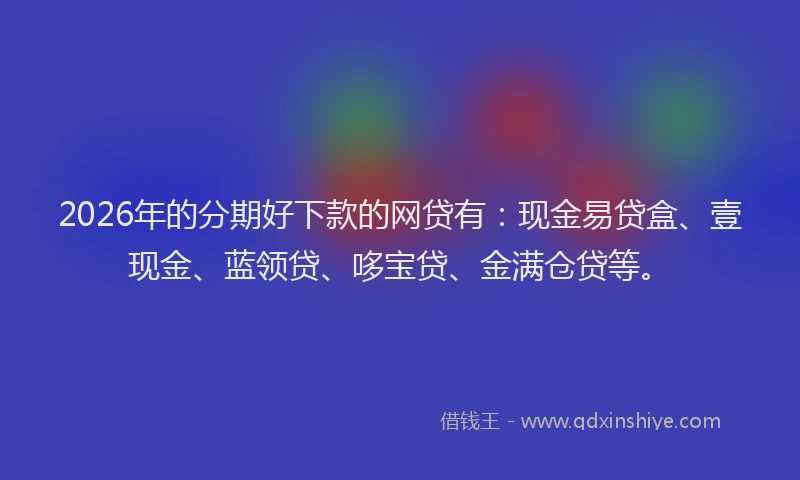 2026年的分期好下款的网贷有：现金易贷盒、壹现金、蓝领贷、哆宝贷、金满仓贷等。