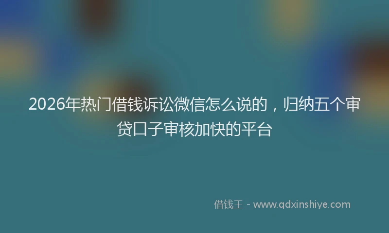 2026年热门借钱诉讼微信怎么说的，归纳五个审贷口子审核加快的平台