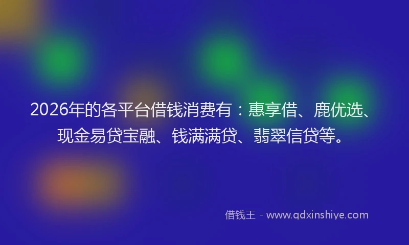 2026年的各平台借钱消费有：惠享借、鹿优选、现金易贷宝融、钱满满贷、翡翠信贷等。