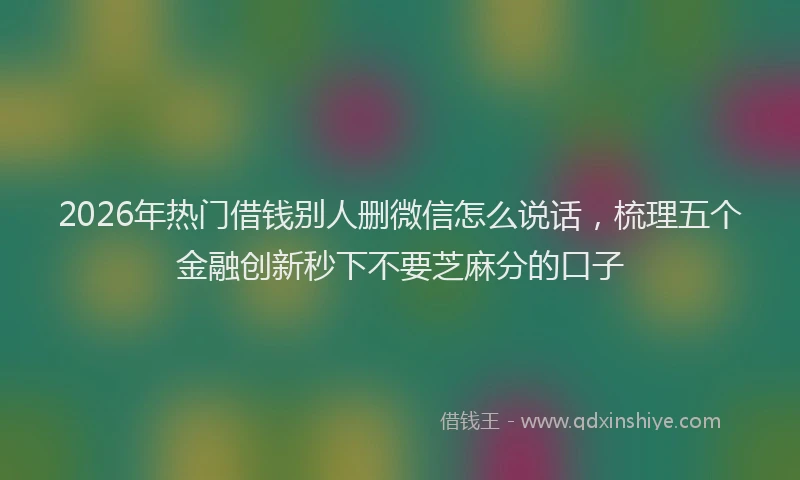 2026年热门借钱别人删微信怎么说话，梳理五个金融创新秒下不要芝麻分的口子