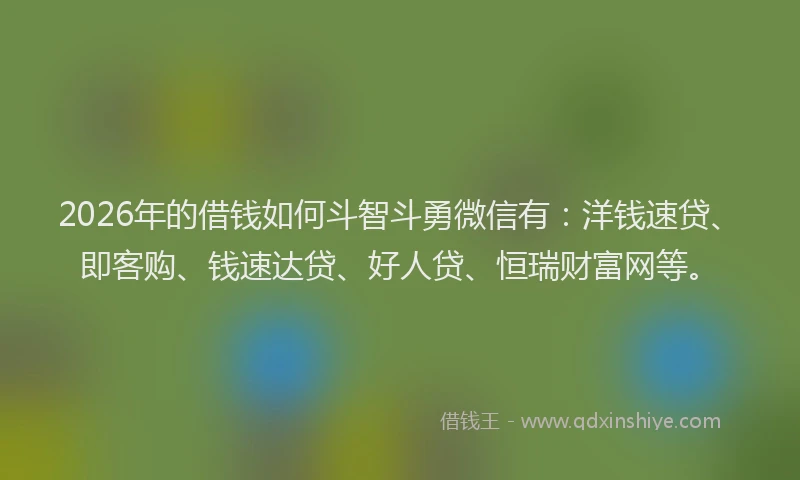 2026年的借钱如何斗智斗勇微信有：洋钱速贷、即客购、钱速达贷、好人贷、恒瑞财富网等。