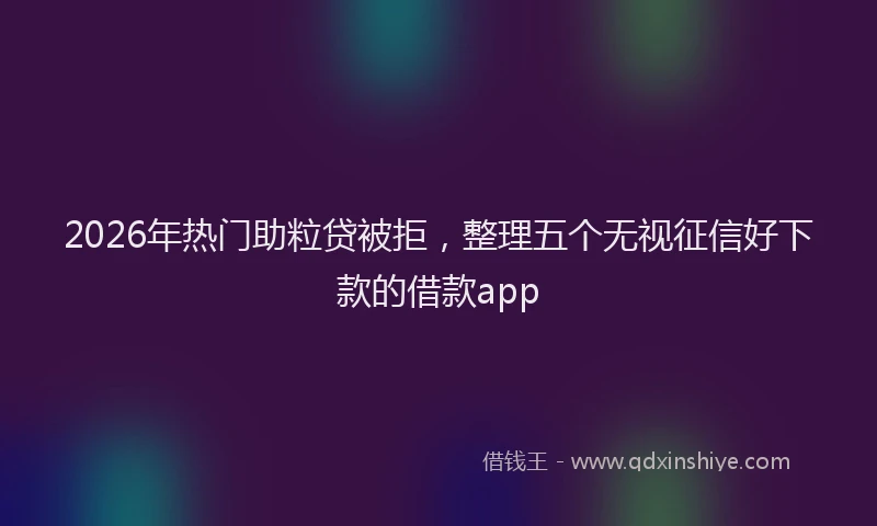 2026年热门助粒贷被拒，整理五个无视征信好下款的借款app