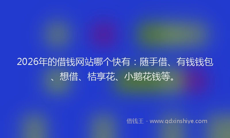 2026年的借钱网站哪个快有：随手借、有钱钱包、想借、桔享花、小鹅花钱等。