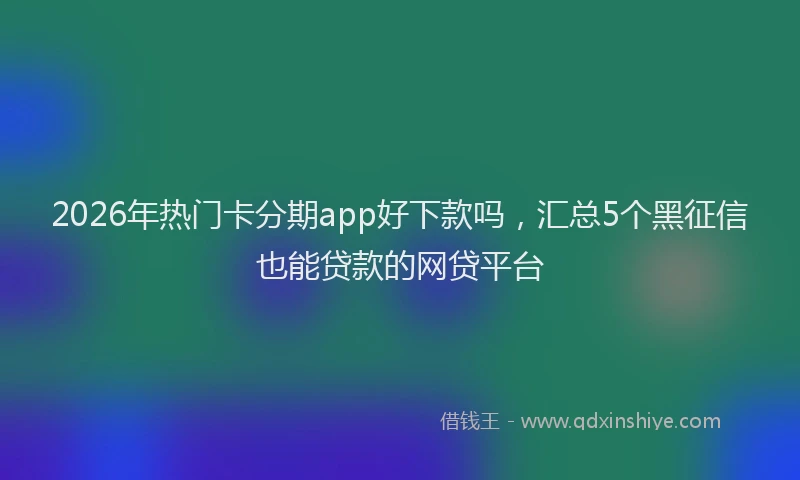 2026年热门卡分期app好下款吗，汇总5个黑征信也能贷款的网贷平台