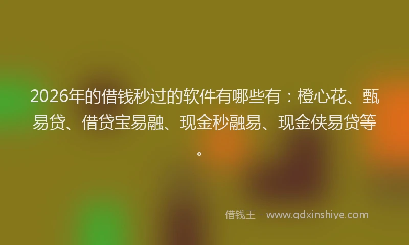 2026年的借钱秒过的软件有哪些有：橙心花、甄易贷、借贷宝易融、现金秒融易、现金侠易贷等。