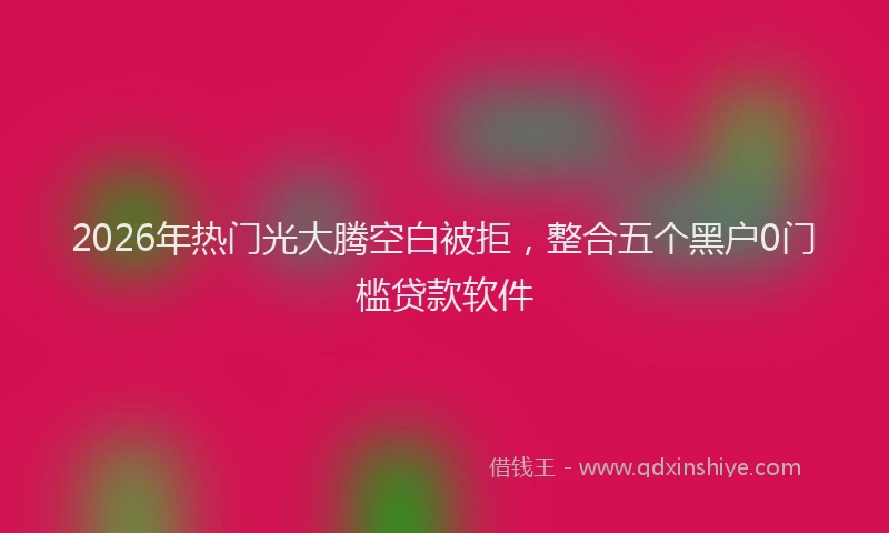 2026年热门光大腾空白被拒，整合五个黑户0门槛贷款软件