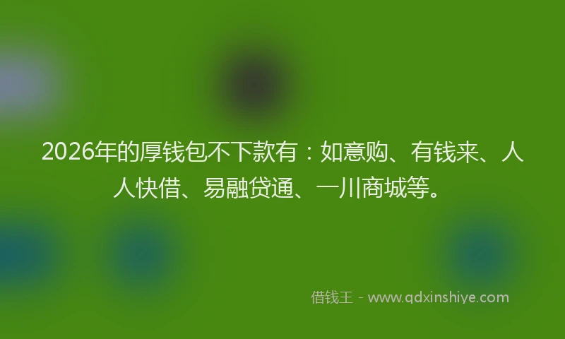 2026年的厚钱包不下款有：如意购、有钱来、人人快借、易融贷通、一川商城等。