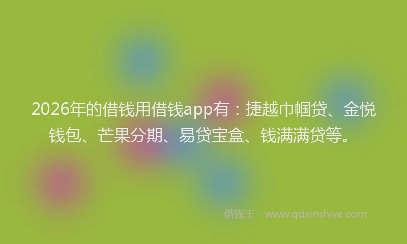 2026年的借钱用借钱app有：捷越巾帼贷、金悦钱包、芒果分期、易贷宝盒、钱满满贷等。