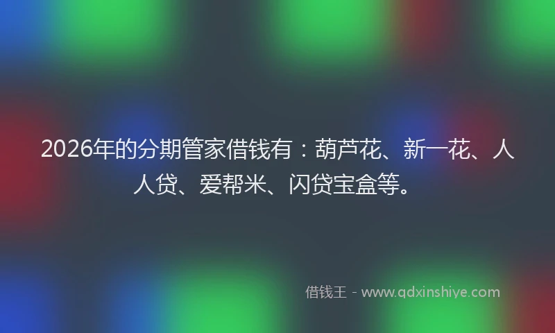2026年的分期管家借钱有：葫芦花、新一花、人人贷、爱帮米、闪贷宝盒等。