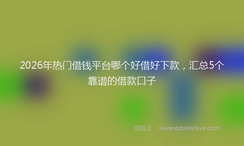 2026年热门借钱平台哪个好借好下款，汇总5个靠谱的借款口子