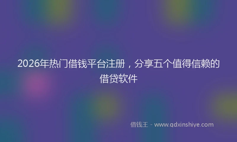 2026年热门借钱平台注册，分享五个值得信赖的借贷软件