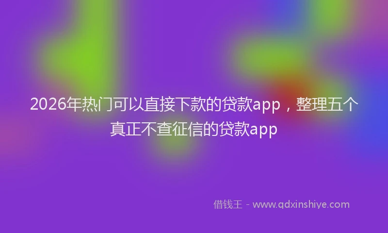 2026年热门可以直接下款的贷款app，整理五个真正不查征信的贷款app