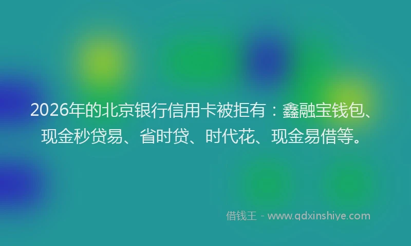 2026年的北京银行信用卡被拒有：鑫融宝钱包、现金秒贷易、省时贷、时代花、现金易借等。