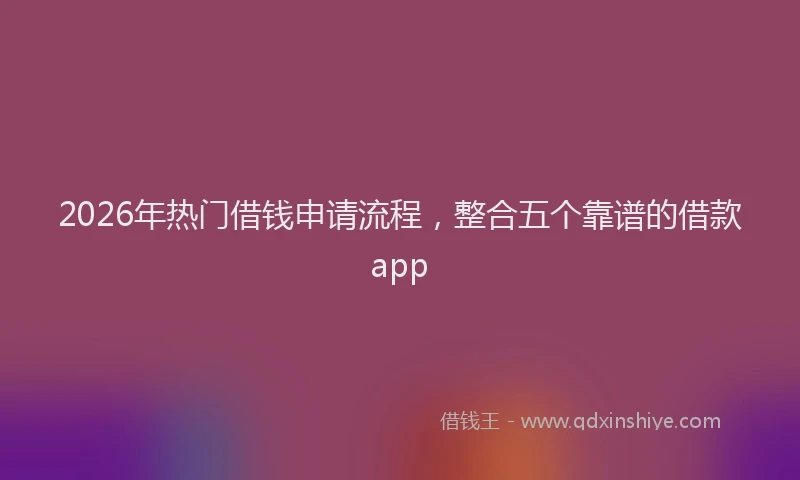 2026年热门借钱申请流程，整合五个靠谱的借款app