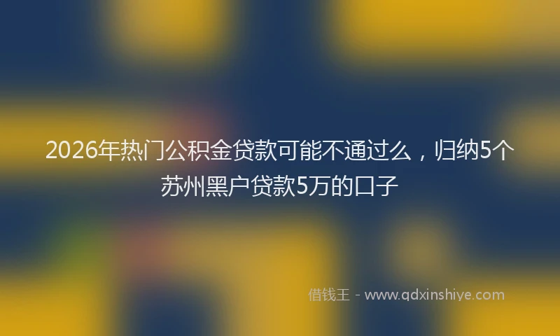 2026年热门公积金贷款可能不通过么，归纳5个苏州黑户贷款5万的口子
