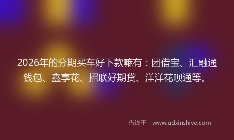 2026年的分期买车好下款嘛有：团借宝、汇融通钱包、鑫享花、招联好期贷、洋洋花呗通等。